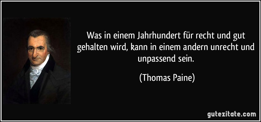 Was in einem Jahrhundert für recht und gut gehalten wird, kann in einem andern unrecht und unpassend sein. (Thomas Paine)