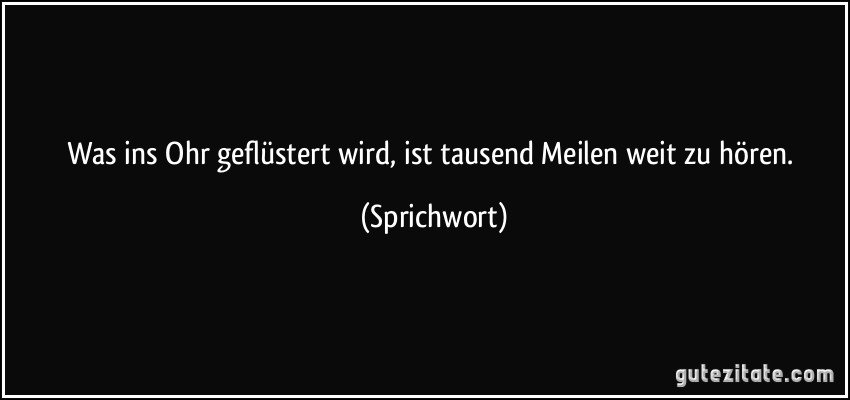 Was ins Ohr geflüstert wird, ist tausend Meilen weit zu hören. (Sprichwort)