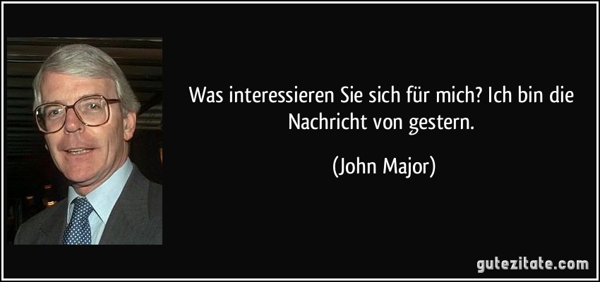 Was interessieren Sie sich für mich? Ich bin die Nachricht von gestern. (John Major)