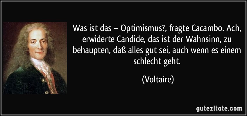 Was ist das – Optimismus?, fragte Cacambo. Ach, erwiderte Candide, das ist der Wahnsinn, zu behaupten, daß alles gut sei, auch wenn es einem schlecht geht. (Voltaire)