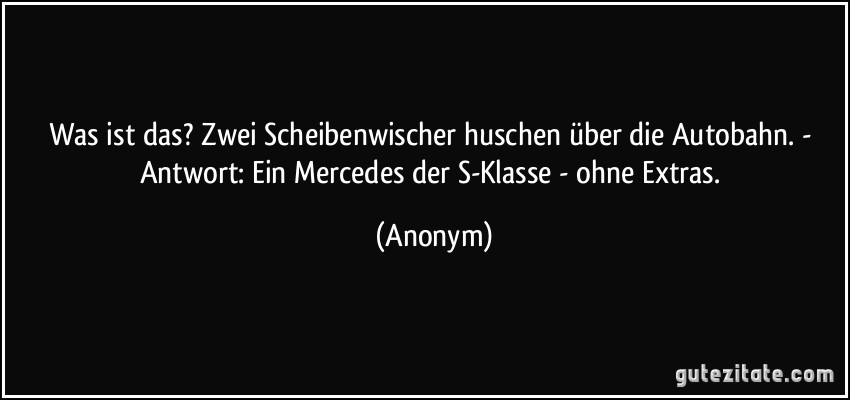 Was ist das? Zwei Scheibenwischer huschen über die Autobahn. - Antwort: Ein Mercedes der S-Klasse - ohne Extras. (Anonym)