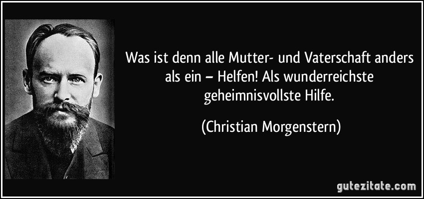 Was ist denn alle Mutter- und Vaterschaft anders als ein – Helfen! Als wunderreichste geheimnisvollste Hilfe. (Christian Morgenstern)