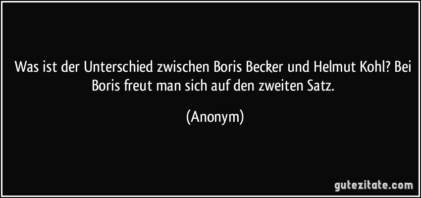 Was ist der Unterschied zwischen Boris Becker und Helmut Kohl? Bei Boris freut man sich auf den zweiten Satz. (Anonym)