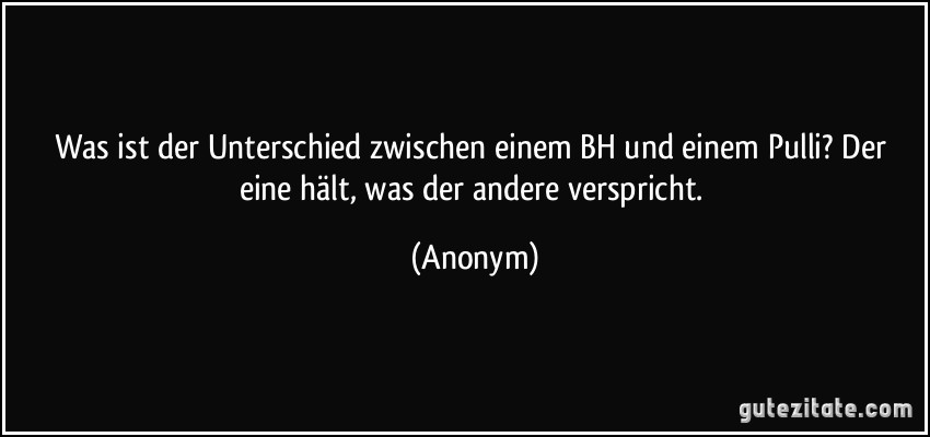 Was ist der Unterschied zwischen einem BH und einem Pulli? Der eine hält, was der andere verspricht. (Anonym)