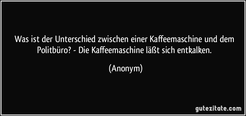 Was ist der Unterschied zwischen einer Kaffeemaschine und dem Politbüro? - Die Kaffeemaschine läßt sich entkalken. (Anonym)