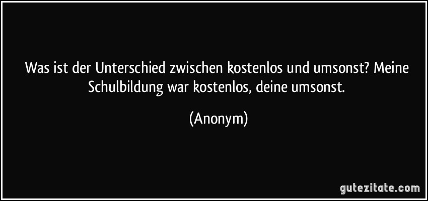 Was ist der Unterschied zwischen kostenlos und umsonst? Meine Schulbildung war kostenlos, deine umsonst. (Anonym)