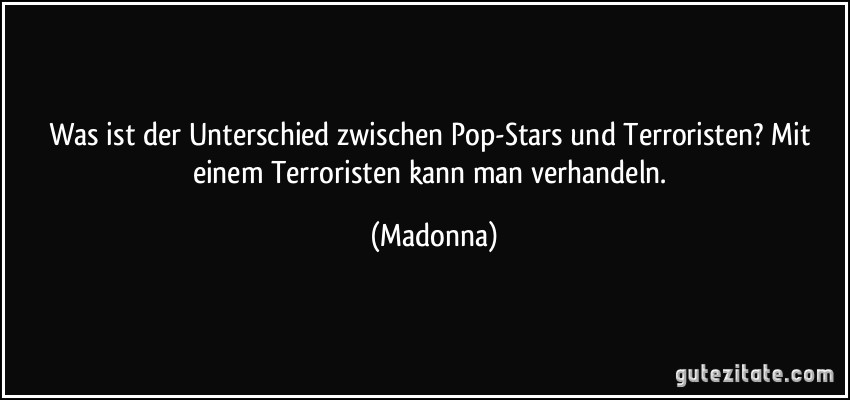 Was ist der Unterschied zwischen Pop-Stars und Terroristen? Mit einem Terroristen kann man verhandeln. (Madonna)
