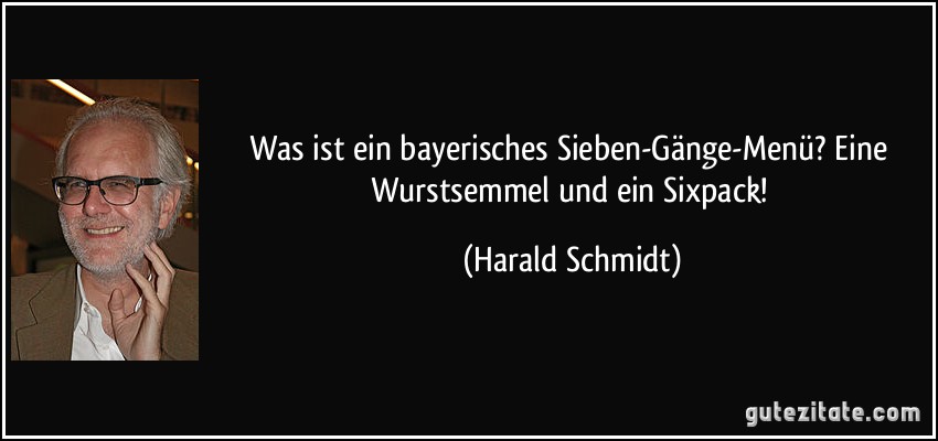 Was ist ein bayerisches Sieben-Gänge-Menü? Eine Wurstsemmel und ein Sixpack! (Harald Schmidt)