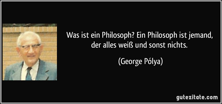 Was ist ein Philosoph? Ein Philosoph ist jemand, der alles weiß und sonst nichts. (George Pólya)