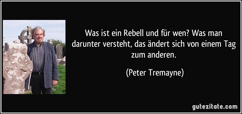 Was ist ein Rebell und für wen? Was man darunter versteht, das ändert sich von einem Tag zum anderen. (Peter Tremayne)