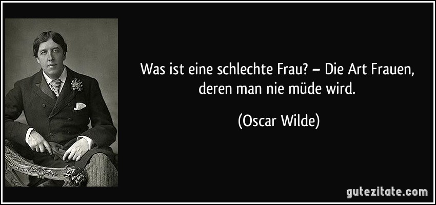 Was ist eine schlechte Frau? – Die Art Frauen, deren man nie müde wird. (Oscar Wilde)