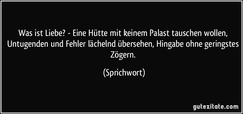 Was ist Liebe? - Eine Hütte mit keinem Palast tauschen wollen, Untugenden und Fehler lächelnd übersehen, Hingabe ohne geringstes Zögern. (Sprichwort)