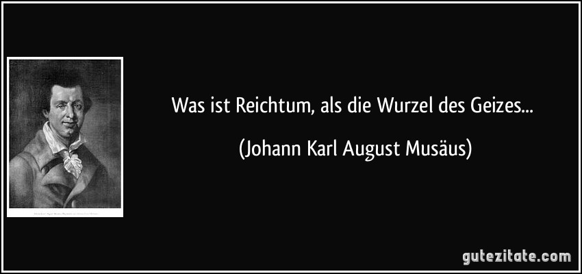 Was ist Reichtum, als die Wurzel des Geizes... (Johann Karl August Musäus)