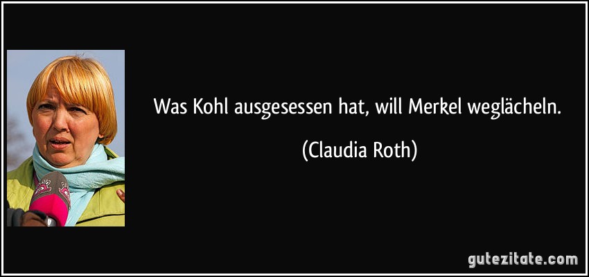 Was Kohl ausgesessen hat, will Merkel weglächeln. (Claudia Roth)