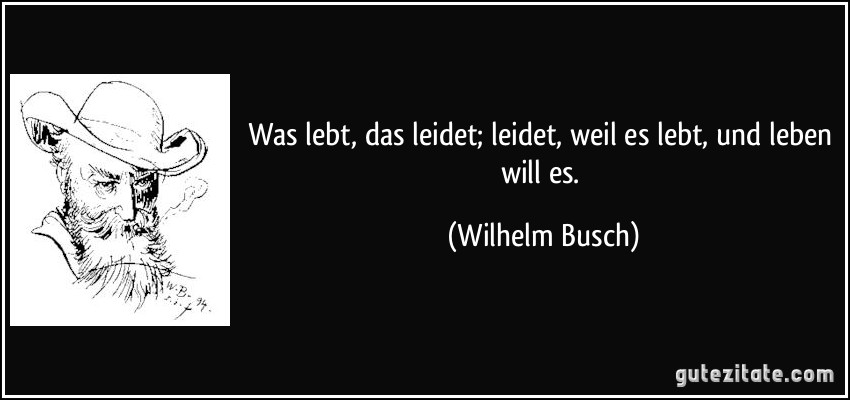 Was lebt, das leidet; leidet, weil es lebt, und leben will es. (Wilhelm Busch)