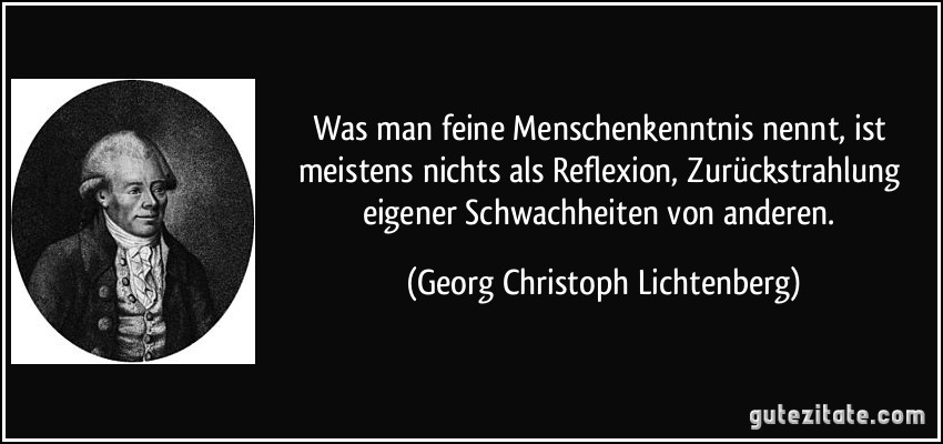 Was man feine Menschenkenntnis nennt, ist meistens nichts als Reflexion, Zurückstrahlung eigener Schwachheiten von anderen. (Georg Christoph Lichtenberg)