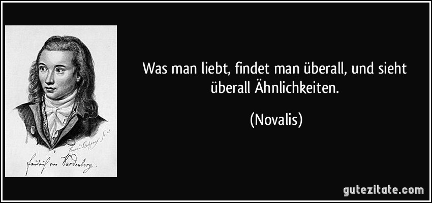 Was man liebt, findet man überall, und sieht überall Ähnlichkeiten. (Novalis)