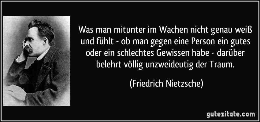 Was man mitunter im Wachen nicht genau weiß und fühlt - ob man gegen eine Person ein gutes oder ein schlechtes Gewissen habe - darüber belehrt völlig unzweideutig der Traum. (Friedrich Nietzsche)