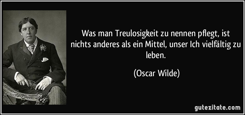 Was man Treulosigkeit zu nennen pflegt, ist nichts anderes als ein Mittel, unser Ich vielfältig zu leben. (Oscar Wilde)