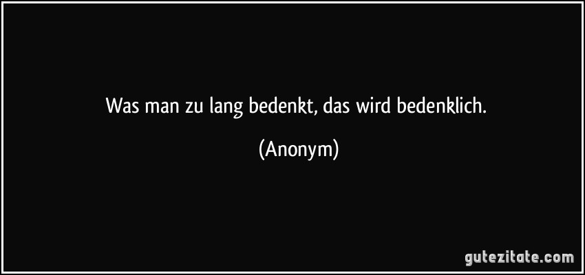 Was man zu lang bedenkt, das wird bedenklich. (Anonym)