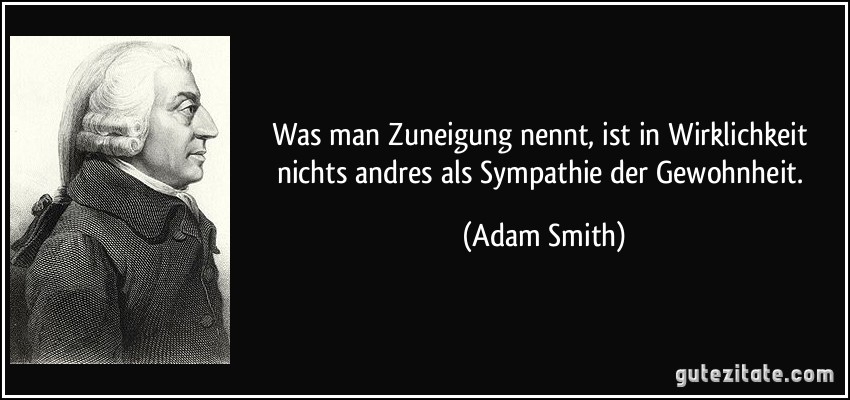Was man Zuneigung nennt, ist in Wirklichkeit nichts andres als Sympathie der Gewohnheit. (Adam Smith)