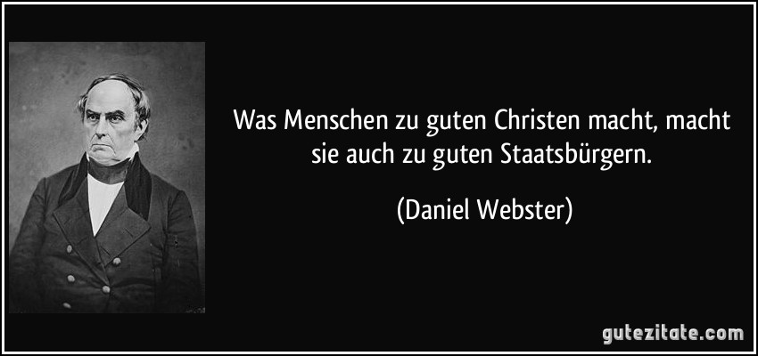 Was Menschen zu guten Christen macht, macht sie auch zu guten Staatsbürgern. (Daniel Webster)