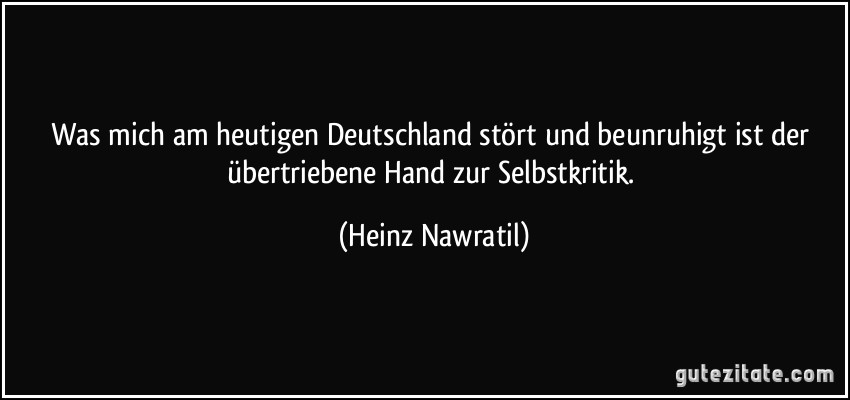 Was mich am heutigen Deutschland stört und beunruhigt ist der übertriebene Hand zur Selbstkritik. (Heinz Nawratil)