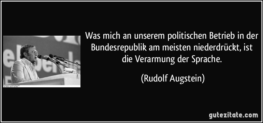Was mich an unserem politischen Betrieb in der Bundesrepublik am meisten niederdrückt, ist die Verarmung der Sprache. (Rudolf Augstein)