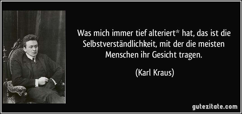 Was mich immer tief alteriert* hat, das ist die Selbstverständlichkeit, mit der die meisten Menschen ihr Gesicht tragen. (Karl Kraus)