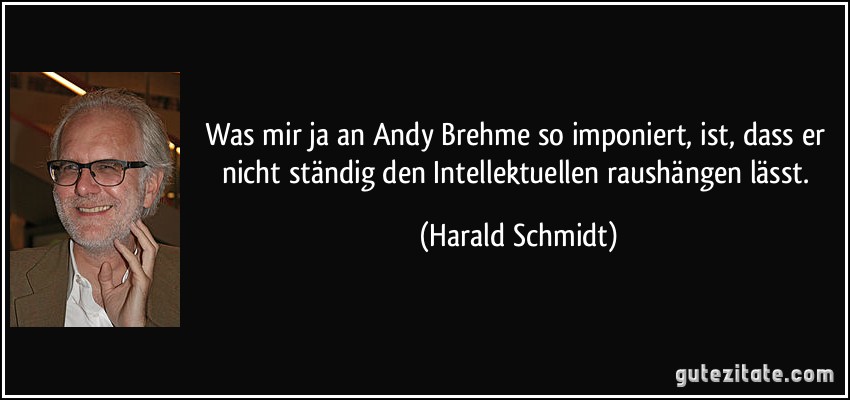 Was mir ja an Andy Brehme so imponiert, ist, dass er nicht ständig den Intellektuellen raushängen lässt. (Harald Schmidt)