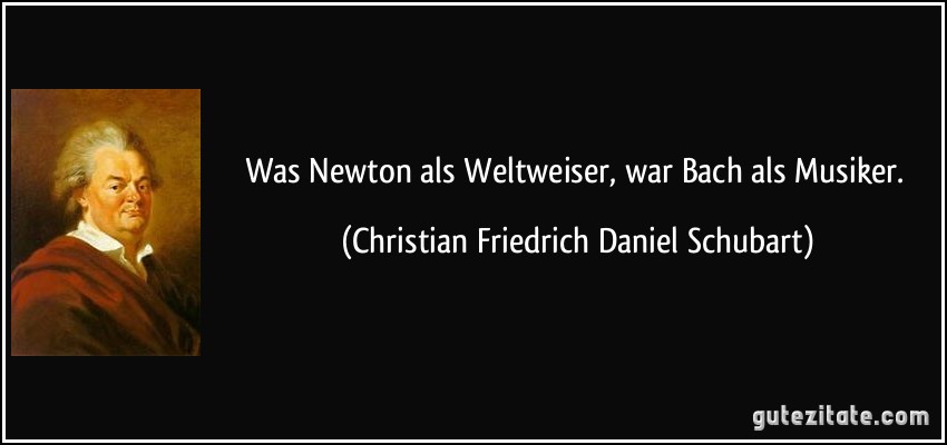 Was Newton als Weltweiser, war Bach als Musiker. (Christian Friedrich Daniel Schubart)