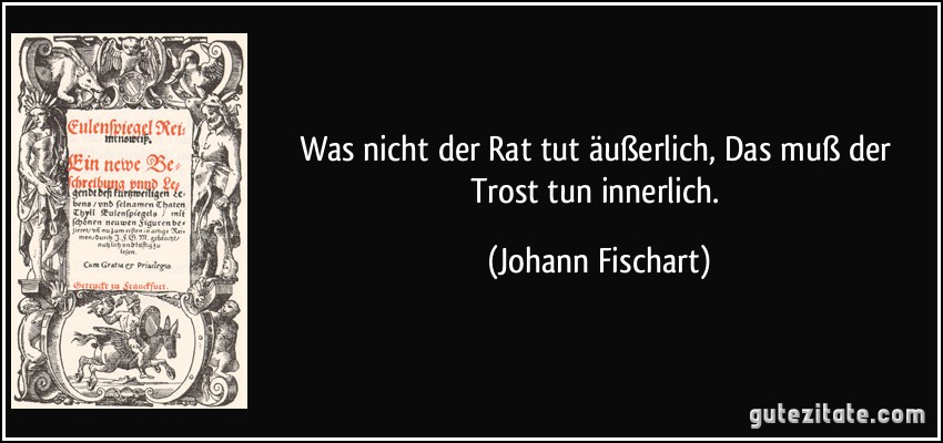 Was nicht der Rat tut äußerlich, Das muß der Trost tun innerlich. (Johann Fischart)