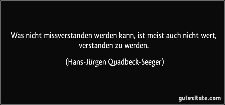 Was nicht missverstanden werden kann, ist meist auch nicht wert, verstanden zu werden. (Hans-Jürgen Quadbeck-Seeger)