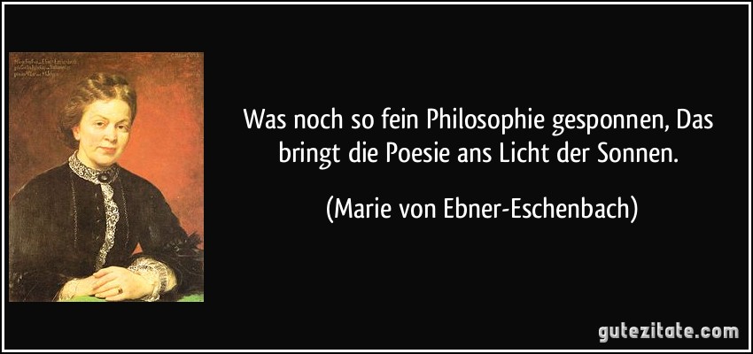 Was noch so fein Philosophie gesponnen, Das bringt die Poesie ans Licht der Sonnen. (Marie von Ebner-Eschenbach)