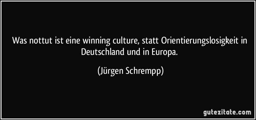 Was nottut ist eine winning culture, statt Orientierungslosigkeit in Deutschland und in Europa. (Jürgen Schrempp)