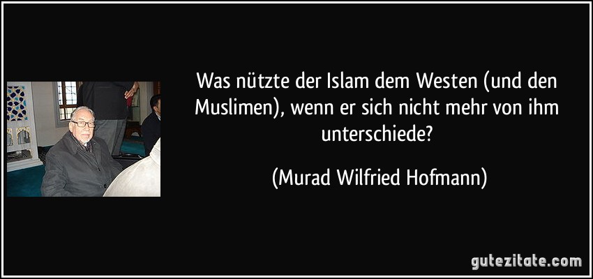 Was nützte der Islam dem Westen (und den Muslimen), wenn er sich nicht mehr von ihm unterschiede? (Murad Wilfried Hofmann)