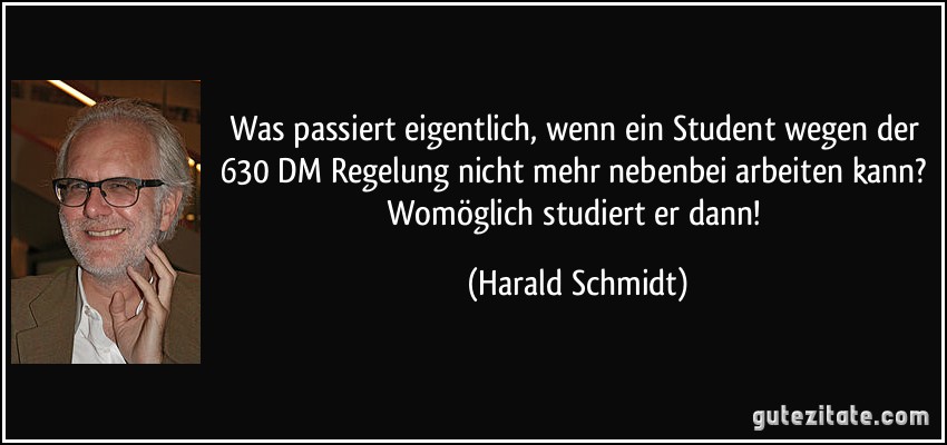 Was passiert eigentlich, wenn ein Student wegen der 630 DM Regelung nicht mehr nebenbei arbeiten kann? Womöglich studiert er dann! (Harald Schmidt)