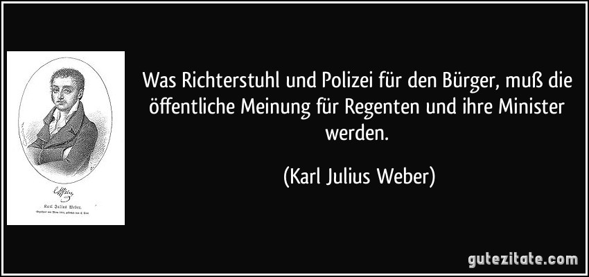 Was Richterstuhl und Polizei für den Bürger, muß die öffentliche Meinung für Regenten und ihre Minister werden. (Karl Julius Weber)