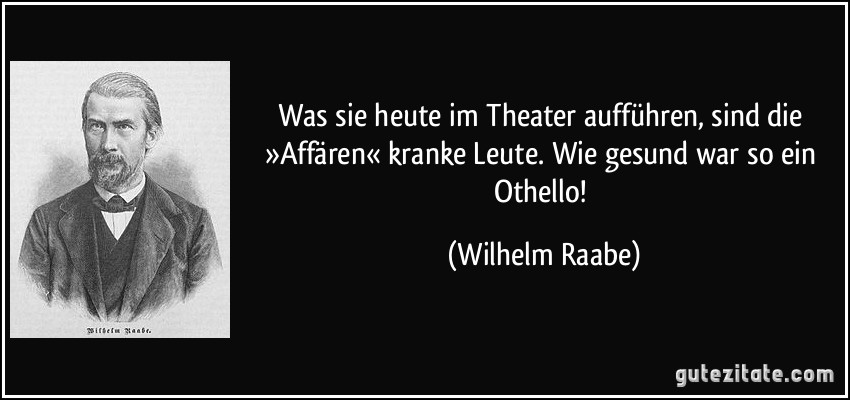 Was sie heute im Theater aufführen, sind die »Affären« kranke Leute. Wie gesund war so ein Othello! (Wilhelm Raabe)