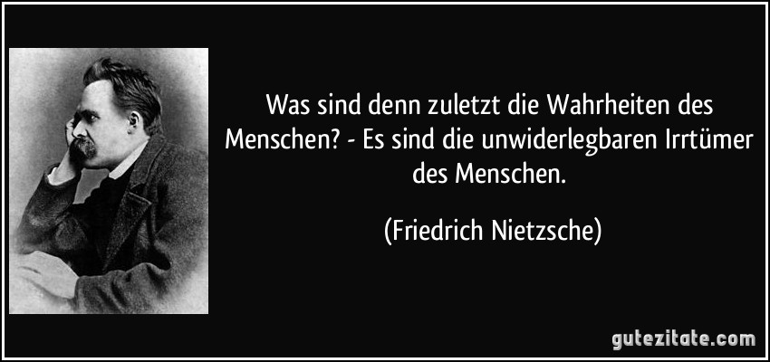 Was sind denn zuletzt die Wahrheiten des Menschen? - Es sind die unwiderlegbaren Irrtümer des Menschen. (Friedrich Nietzsche)