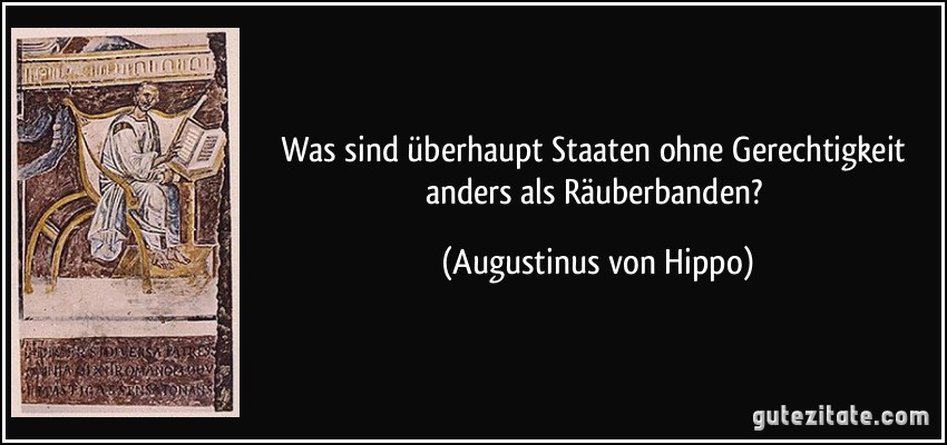 Was sind überhaupt Staaten ohne Gerechtigkeit anders als Räuberbanden? (Augustinus von Hippo)