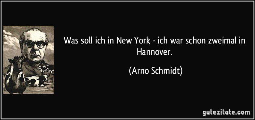 Was soll ich in New York - ich war schon zweimal in Hannover. (Arno Schmidt)