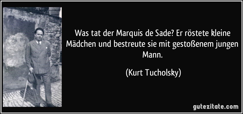 Was tat der Marquis de Sade? Er röstete kleine Mädchen und bestreute sie mit gestoßenem jungen Mann. (Kurt Tucholsky)