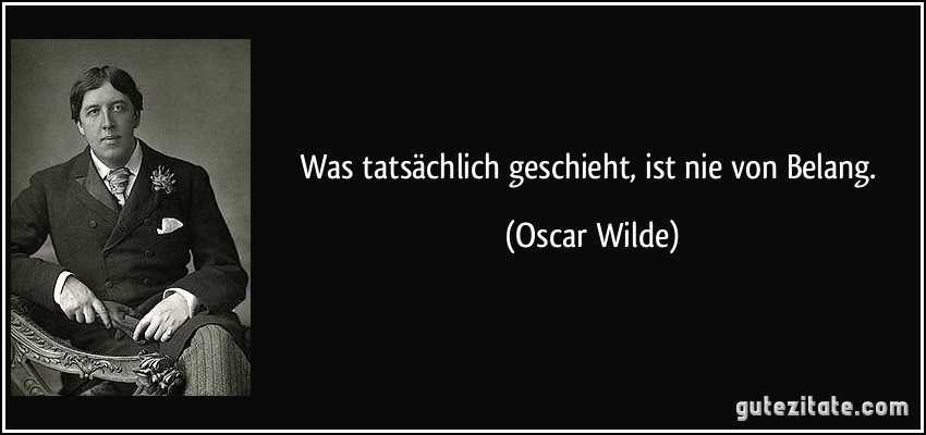 Was tatsächlich geschieht, ist nie von Belang. (Oscar Wilde)