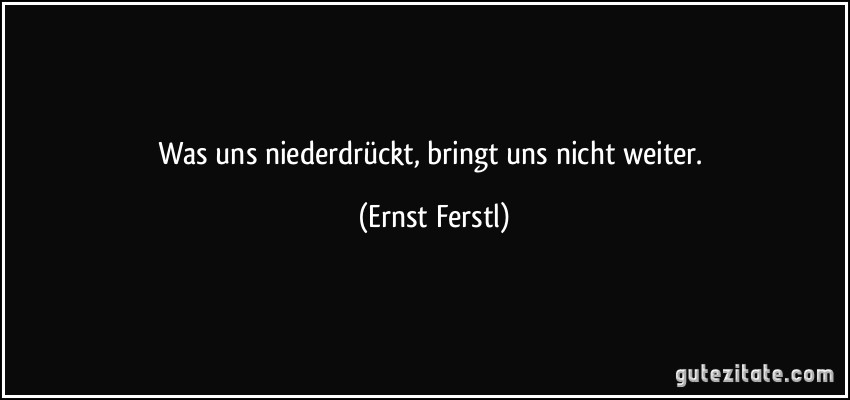 Was uns niederdrückt, bringt uns nicht weiter. (Ernst Ferstl)