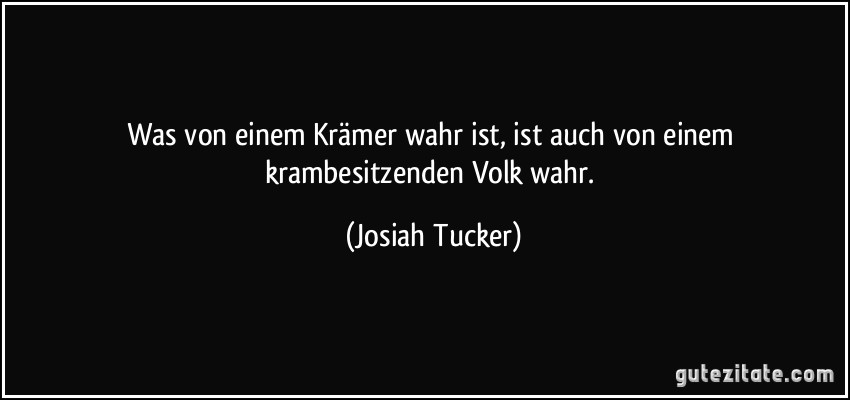 Was von einem Krämer wahr ist, ist auch von einem krambesitzenden Volk wahr. (Josiah Tucker)