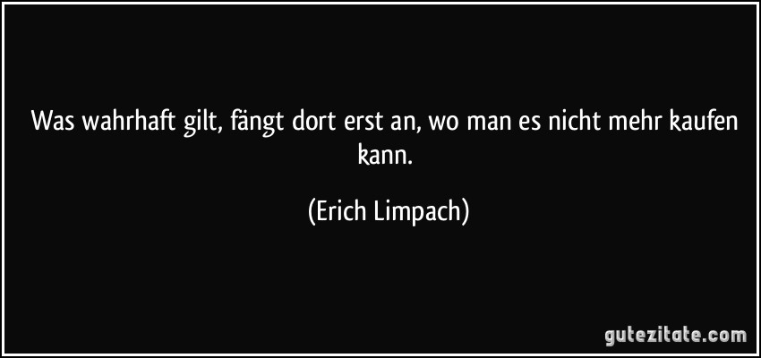 Was wahrhaft gilt, fängt dort erst an, wo man es nicht mehr kaufen kann. (Erich Limpach)