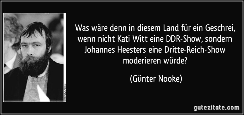 Was wäre denn in diesem Land für ein Geschrei, wenn nicht Kati Witt eine DDR-Show, sondern Johannes Heesters eine Dritte-Reich-Show moderieren würde? (Günter Nooke)