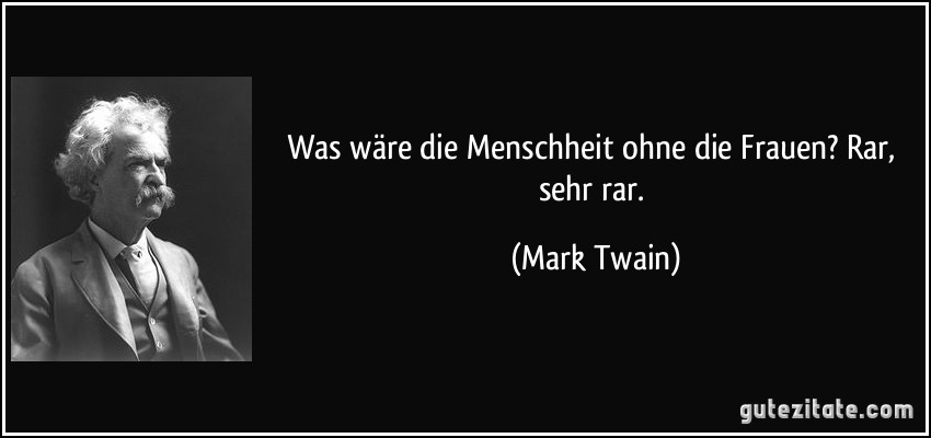 Was wäre die Menschheit ohne die Frauen? Rar, sehr rar. (Mark Twain)