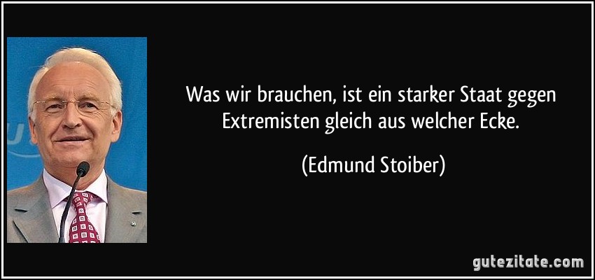 Was wir brauchen, ist ein starker Staat gegen Extremisten gleich aus welcher Ecke. (Edmund Stoiber)